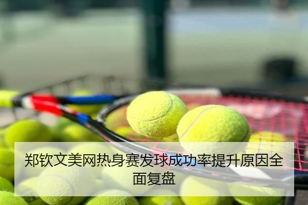 郑钦文美网热身赛发球成功率提升原因全面复盘