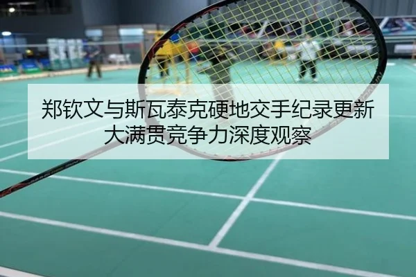 郑钦文与斯瓦泰克硬地交手纪录更新 大满贯竞争力深度观察