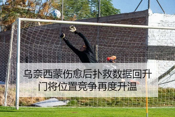 乌奈西蒙伤愈后扑救数据回升 门将位置竞争再度升温